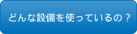 どんな設備を使っているの？