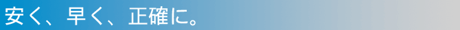 安く、早く、正確に。